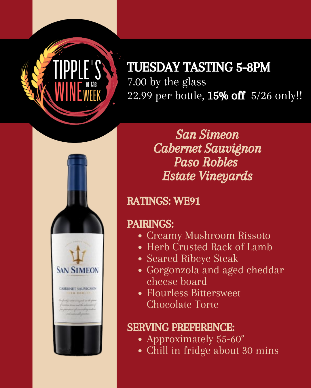 Promotional “Wine of the Week” graphic from Tipple’s Brews & Wine featuring San Simeon Cabernet Sauvignon from Paso Robles Estate Vineyards. The design uses a deep burgundy red background with a cream vertical stripe on the left and a black banner across the top containing the circular “Tipple’s Wine of the Week” logo in red and gold. Text across the top announces a Tuesday tasting from 5 to 8 PM with pricing listed as 7 dollars by the glass or 22.99 per bottle, with 15 percent off bottles on May 26 only. A bottle image of San Simeon Cabernet Sauvignon appears on the lower left against the cream-colored section. On the right side, cream-colored text highlights a Wine Enthusiast rating of 91 points. Suggested food pairings include creamy mushroom risotto, herb-crusted rack of lamb, seared ribeye steak, a gorgonzola and aged cheddar cheese board, and flourless bittersweet chocolate torte. Serving recommendations suggest enjoying the wine at approximately 55 to 60 degrees Fahrenheit and chilling in the refrigerator for about 30 minutes before serving. The overall style is elegant and restaurant-inspired, emphasizing a premium Paso Robles wine tasting experience at Tipple’s Brews & Wine.