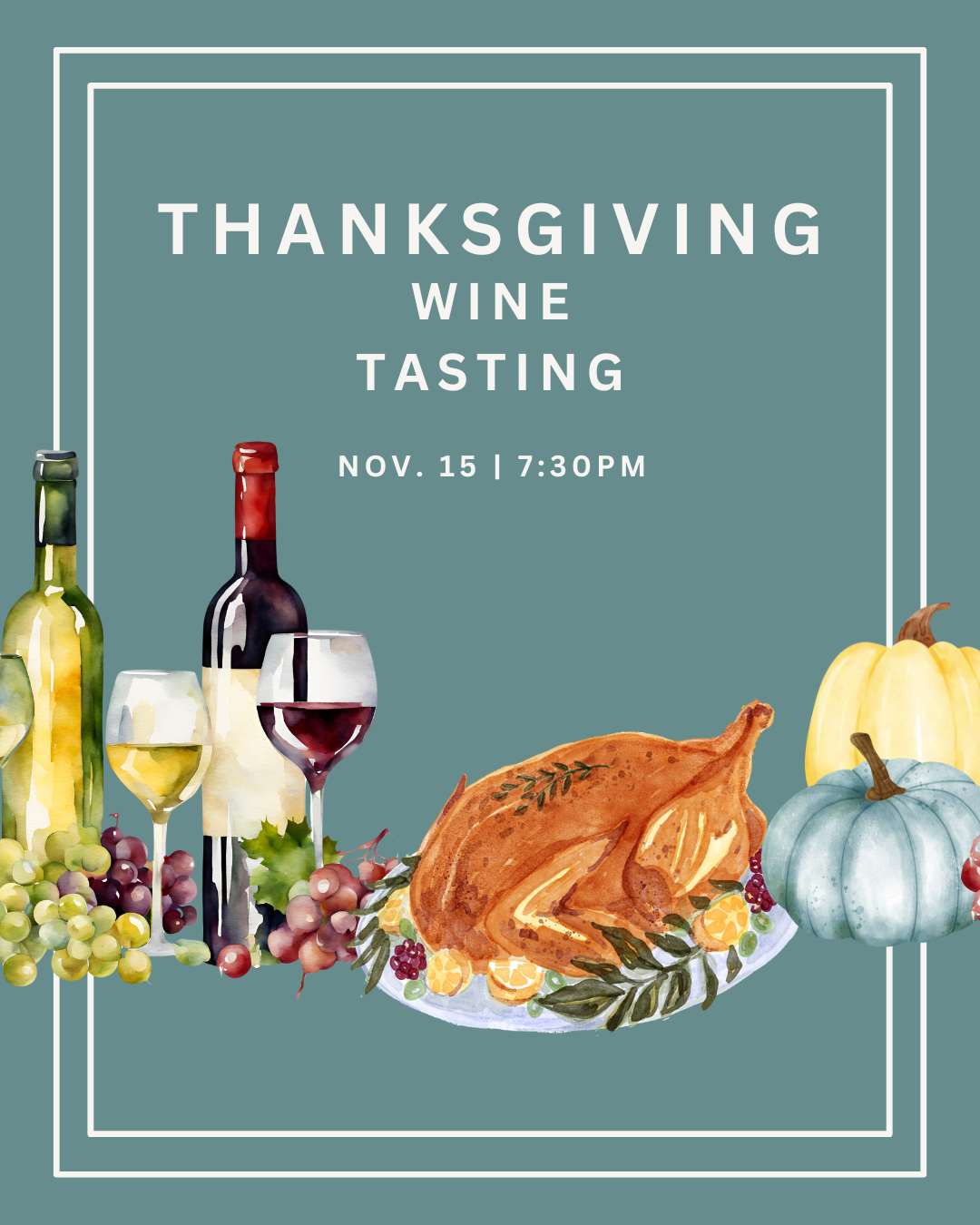 Tipple’s Thanksgiving Wine Tasting promotional graphic featuring a muted sage-green background framed by two thin white rectangular borders. Large white lettering at the top reads “THANKSGIVING WINE TASTING,” followed by “NOV. 15 | 7:30PM.” Along the bottom, watercolor-style illustrations depict two wine bottles, glasses of red and white wine, clusters of green and purple grapes, a golden roasted Thanksgiving turkey garnished with herbs and citrus, and decorative yellow and pale blue pumpkins. The festive design combines traditional Thanksgiving imagery with wine to promote Tipple’s seasonal tasting event.