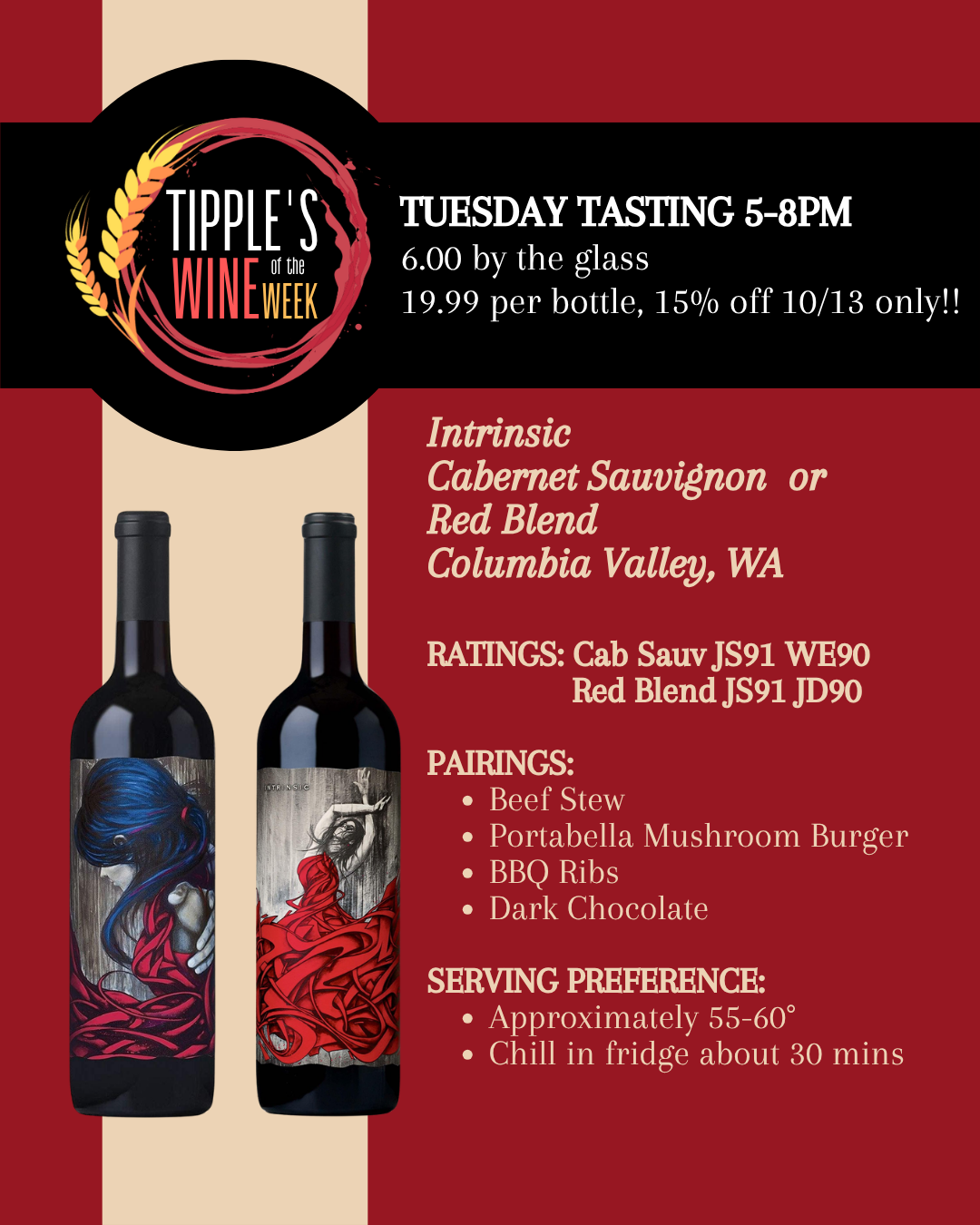 Tipple’s Wine of the Week features two wines from Intrinsic in Columbia Valley, Washington: Cabernet Sauvignon and Red Blend. The burgundy and cream promotional graphic displays both bottles with colorful, artistic labels. Tuesday, October 13, tasting from 5–8 PM at Tipple’s Brews & Wine in Gainesville. $6 per glass or $19.99 per bottle, with 15% off bottles October 13 only. Cabernet Sauvignon ratings: James Suckling 91 and Wine Enthusiast 90. Red Blend ratings: James Suckling 91 and Jeb Dunnuck 90. Suggested food pairings include beef stew, portobello mushroom burgers, barbecue ribs, and dark chocolate. Recommended serving temperature is 55–60 degrees Fahrenheit, with approximately 30 minutes of refrigerator chilling.